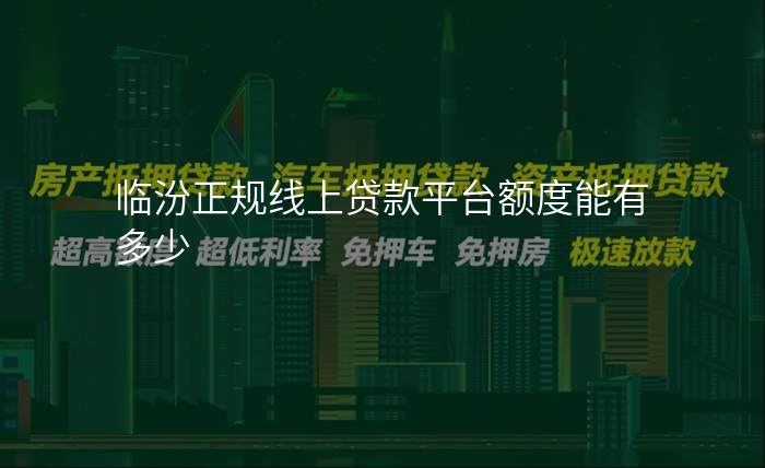 临汾正规线上贷款平台额度能有多少