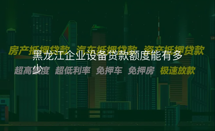 黑龙江企业设备贷款额度能有多少