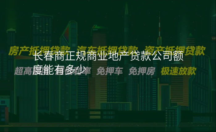 长春商正规商业地产贷款公司额度能有多少