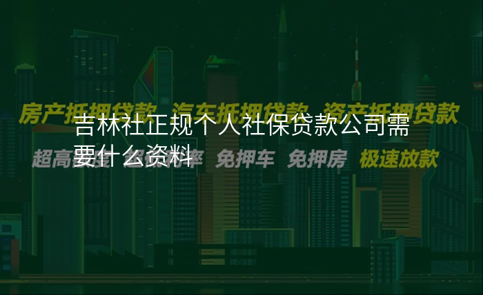 吉林社正规个人社保贷款公司需要什么资料