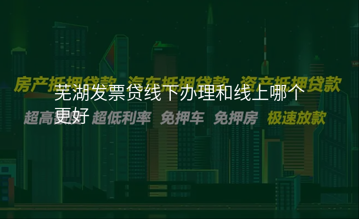 芜湖发票贷线下办理和线上哪个更好