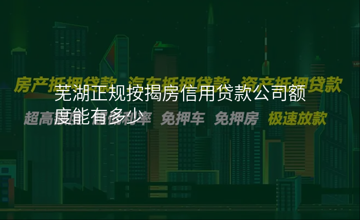 芜湖正规按揭房信用贷款公司额度能有多少