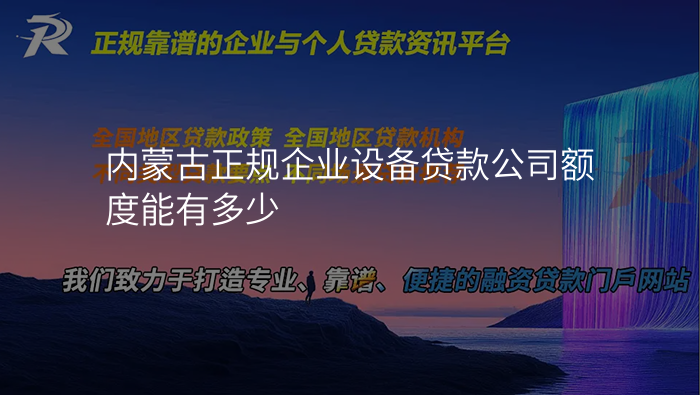 内蒙古正规企业设备贷款公司额度能有多少