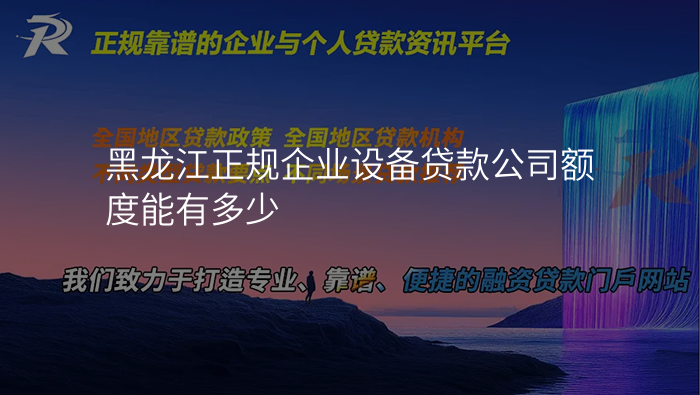黑龙江正规企业设备贷款公司额度能有多少