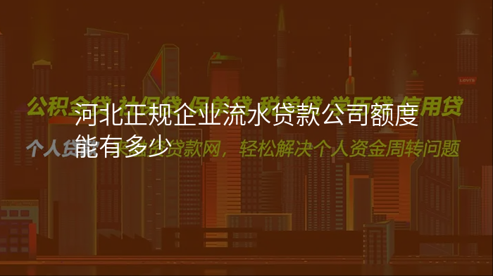 河北正规企业流水贷款公司额度能有多少