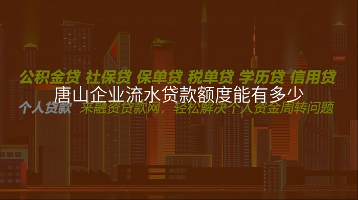 唐山企业流水贷款额度能有多少
