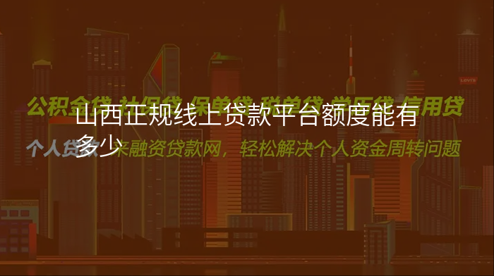 山西正规线上贷款平台额度能有多少