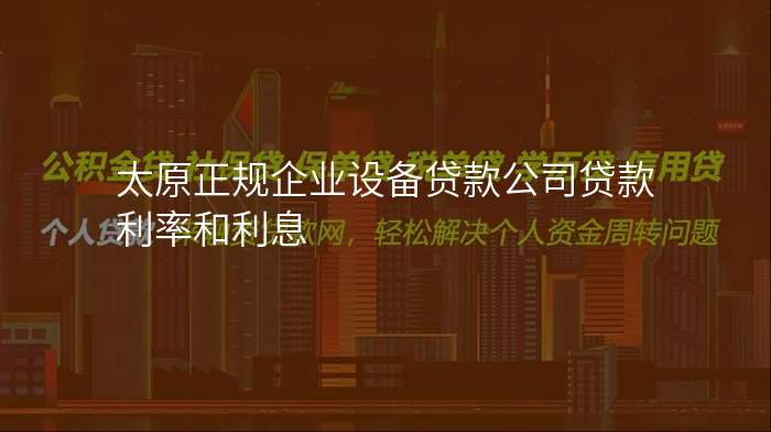 太原正规企业设备贷款公司贷款利率和利息