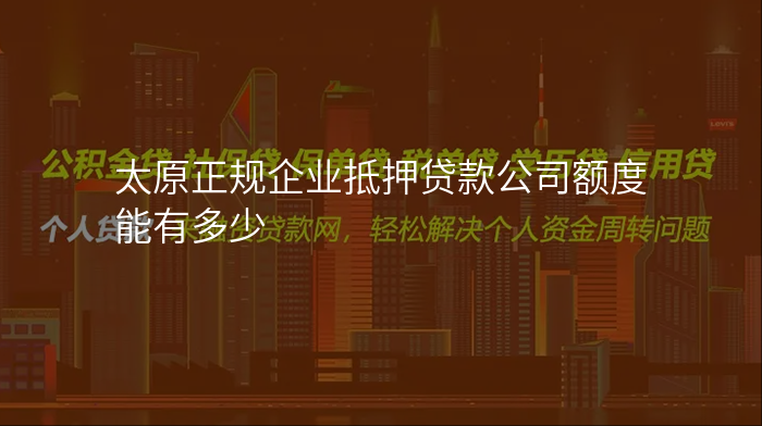 太原正规企业抵押贷款公司额度能有多少