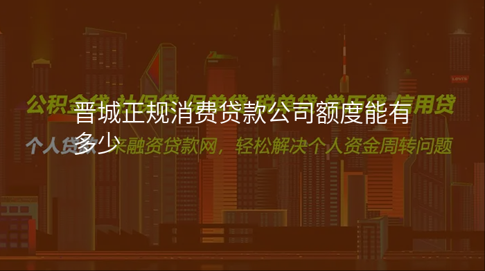 晋城正规消费贷款公司额度能有多少