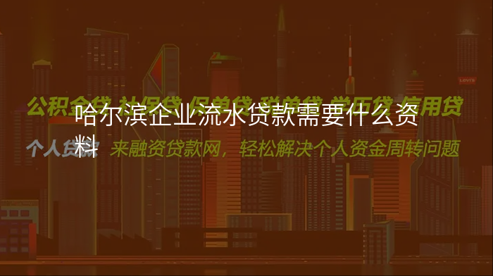 哈尔滨企业流水贷款需要什么资料
