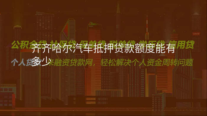 齐齐哈尔汽车抵押贷款额度能有多少