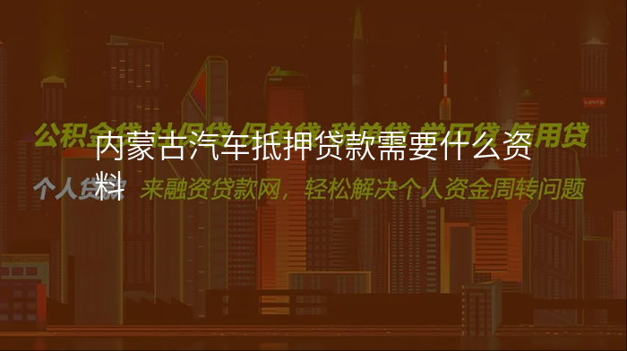 内蒙古汽车抵押贷款需要什么资料