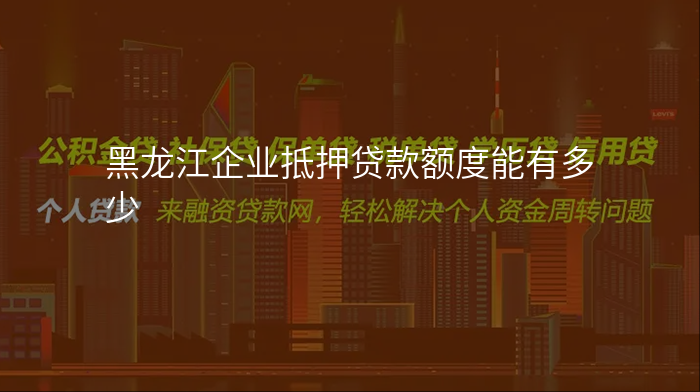 黑龙江企业抵押贷款额度能有多少