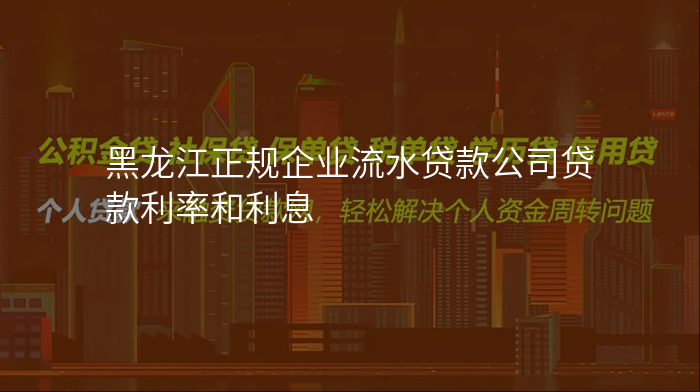 黑龙江正规企业流水贷款公司贷款利率和利息