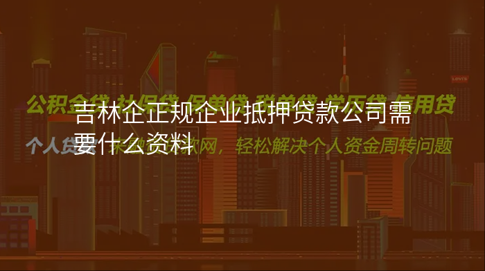 吉林企正规企业抵押贷款公司需要什么资料