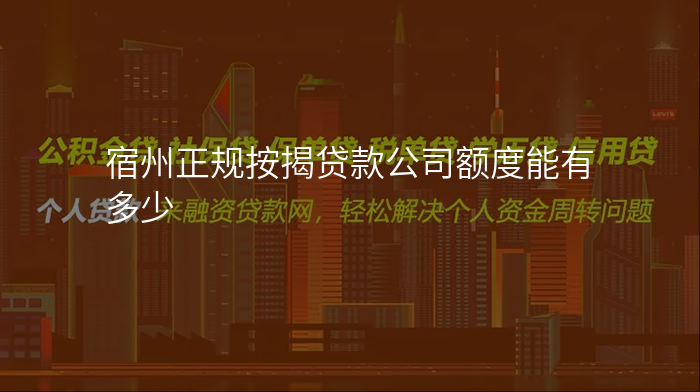 宿州正规按揭贷款公司额度能有多少