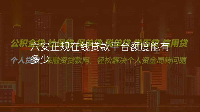六安正规在线贷款平台额度能有多少