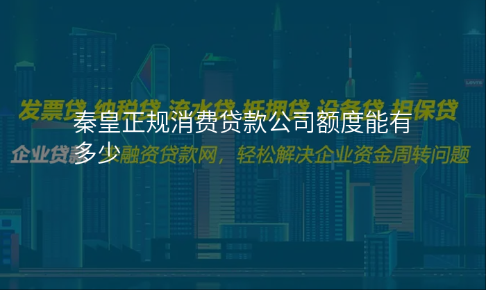 秦皇正规消费贷款公司额度能有多少