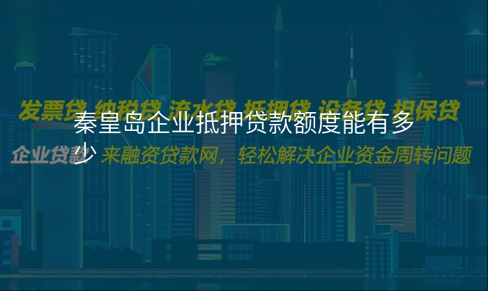 秦皇岛企业抵押贷款额度能有多少