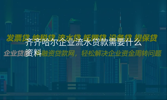 齐齐哈尔企业流水贷款需要什么资料