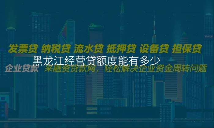 黑龙江经营贷额度能有多少