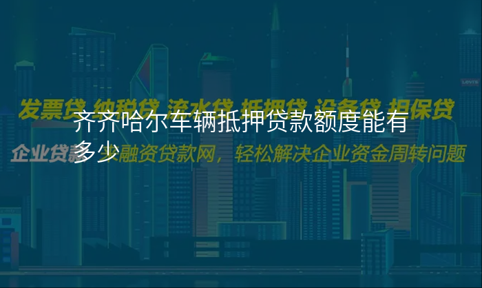 齐齐哈尔车辆抵押贷款额度能有多少