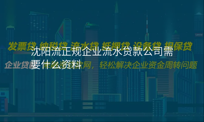沈阳流正规企业流水贷款公司需要什么资料