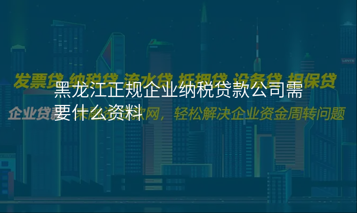 黑龙江正规企业纳税贷款公司需要什么资料