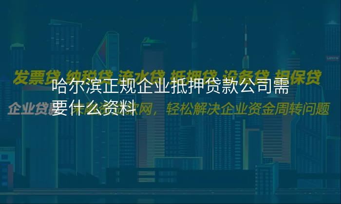 哈尔滨正规企业抵押贷款公司需要什么资料