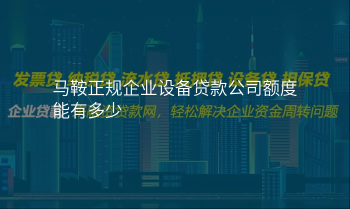 马鞍正规企业设备贷款公司额度能有多少