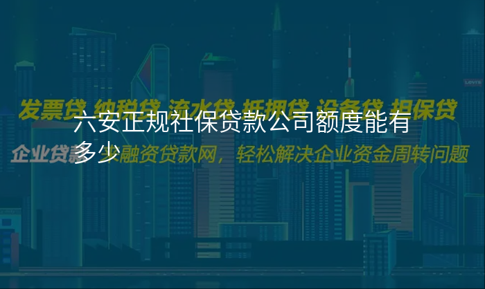 六安正规社保贷款公司额度能有多少