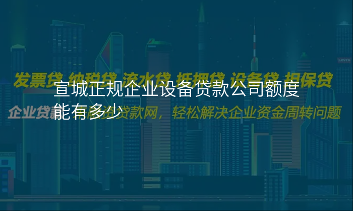 宣城正规企业设备贷款公司额度能有多少