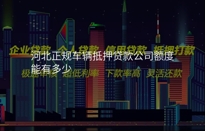 河北正规车辆抵押贷款公司额度能有多少