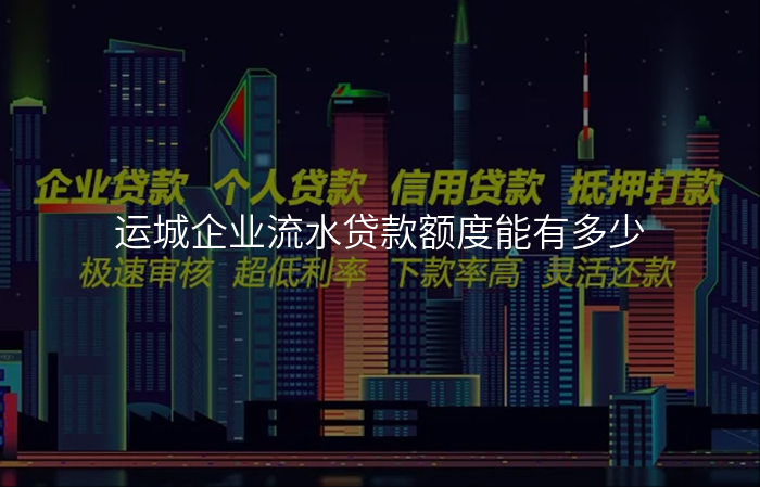运城企业流水贷款额度能有多少
