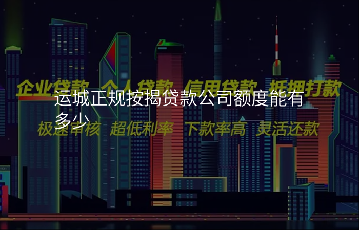 运城正规按揭贷款公司额度能有多少