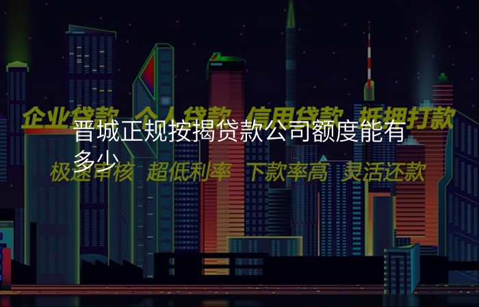 晋城正规按揭贷款公司额度能有多少