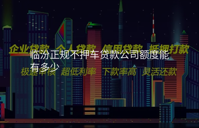 临汾正规不押车贷款公司额度能有多少
