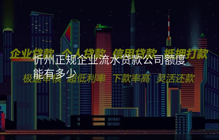 忻州正规企业流水贷款公司额度能有多少
