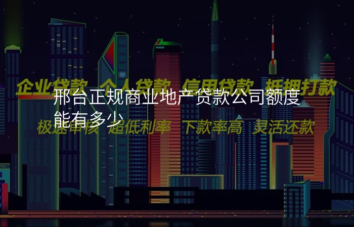 邢台正规商业地产贷款公司额度能有多少