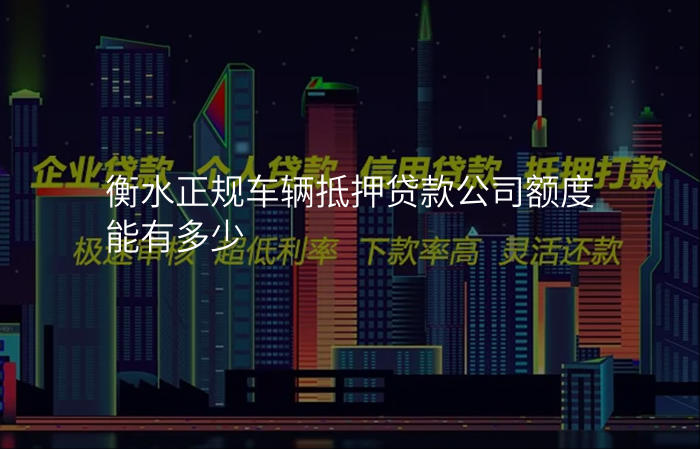 衡水正规车辆抵押贷款公司额度能有多少