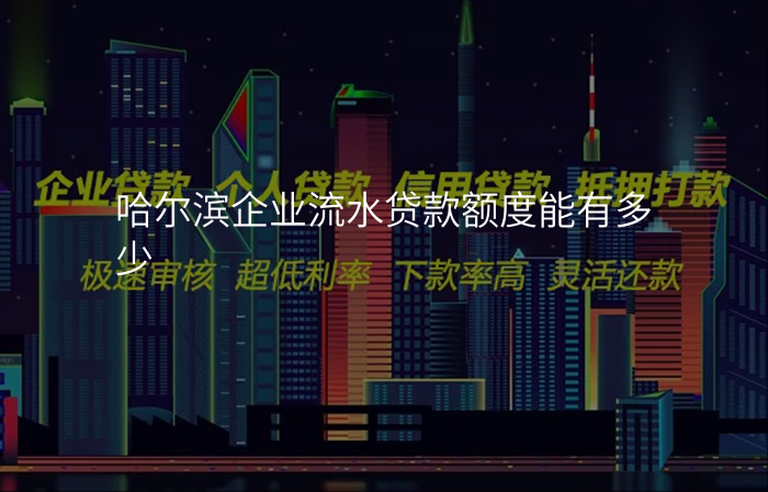 哈尔滨企业流水贷款额度能有多少