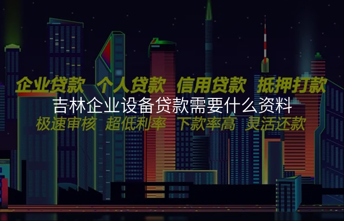 吉林企业设备贷款需要什么资料