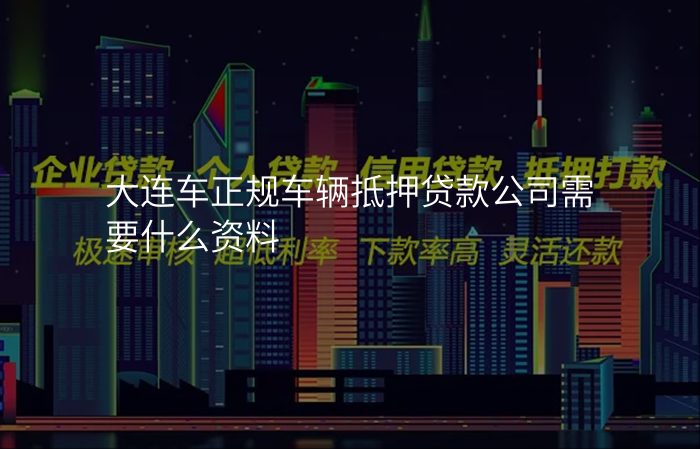 大连车正规车辆抵押贷款公司需要什么资料