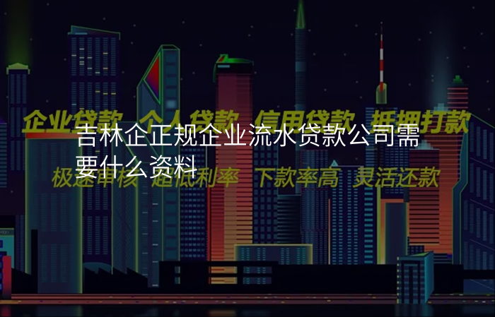 吉林企正规企业流水贷款公司需要什么资料
