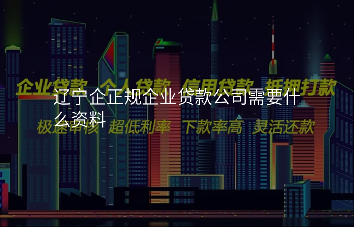 辽宁企正规企业贷款公司需要什么资料