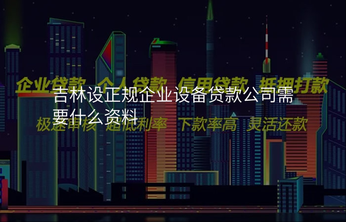 吉林设正规企业设备贷款公司需要什么资料