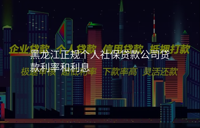 黑龙江正规个人社保贷款公司贷款利率和利息
