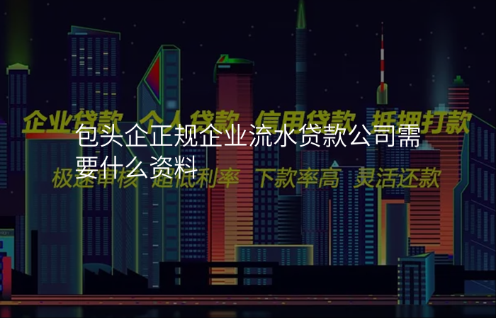 包头企正规企业流水贷款公司需要什么资料