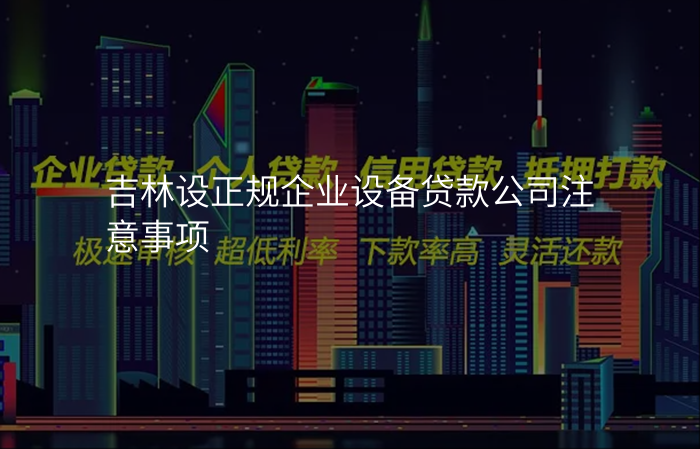 吉林设正规企业设备贷款公司注意事项